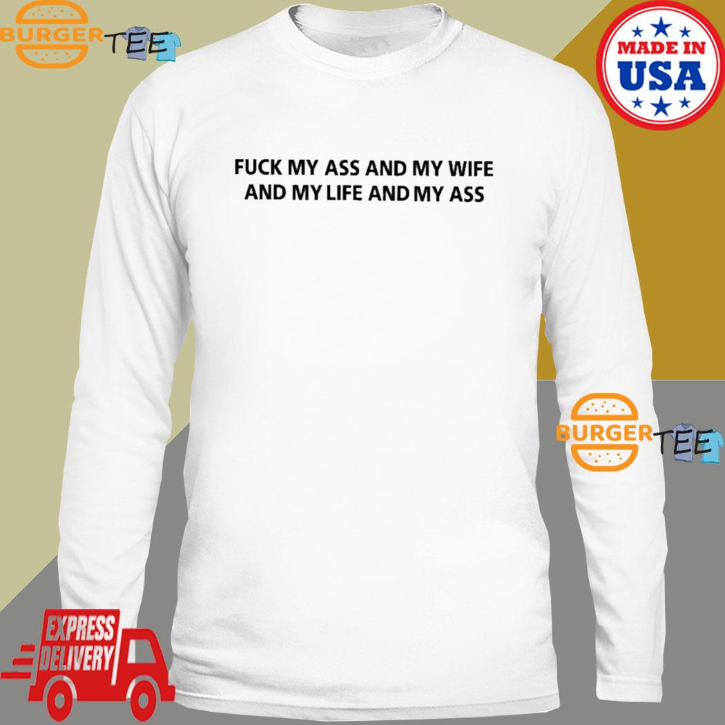 Fuck My Ass And My Wife And My Life And My Ass Shirt, hoodie, sweater, long sleeve and tank Adult Picture