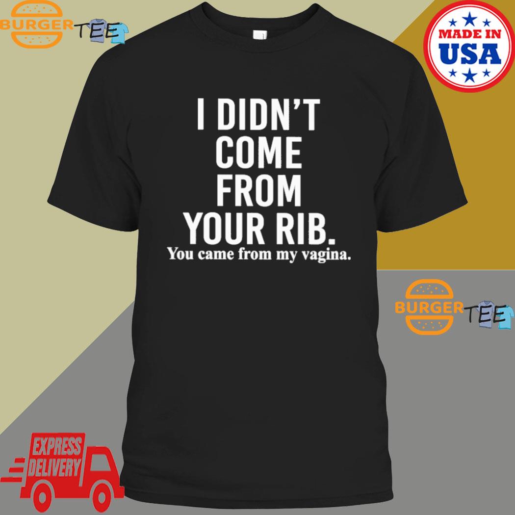 I Didn't Come From Your Rib You Came From My Vagina Shirt