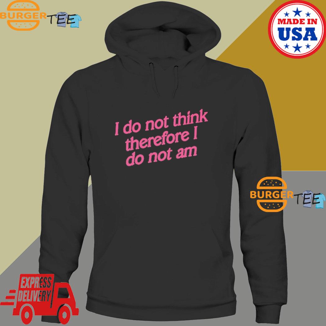 I Do Not Think Therefore I Do Not Am T-Shirt Hoodie