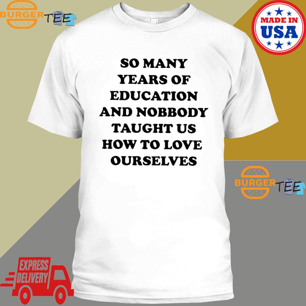 So Many Years Of Education And Nobody Taught Us How To Love Ourselves Shirt