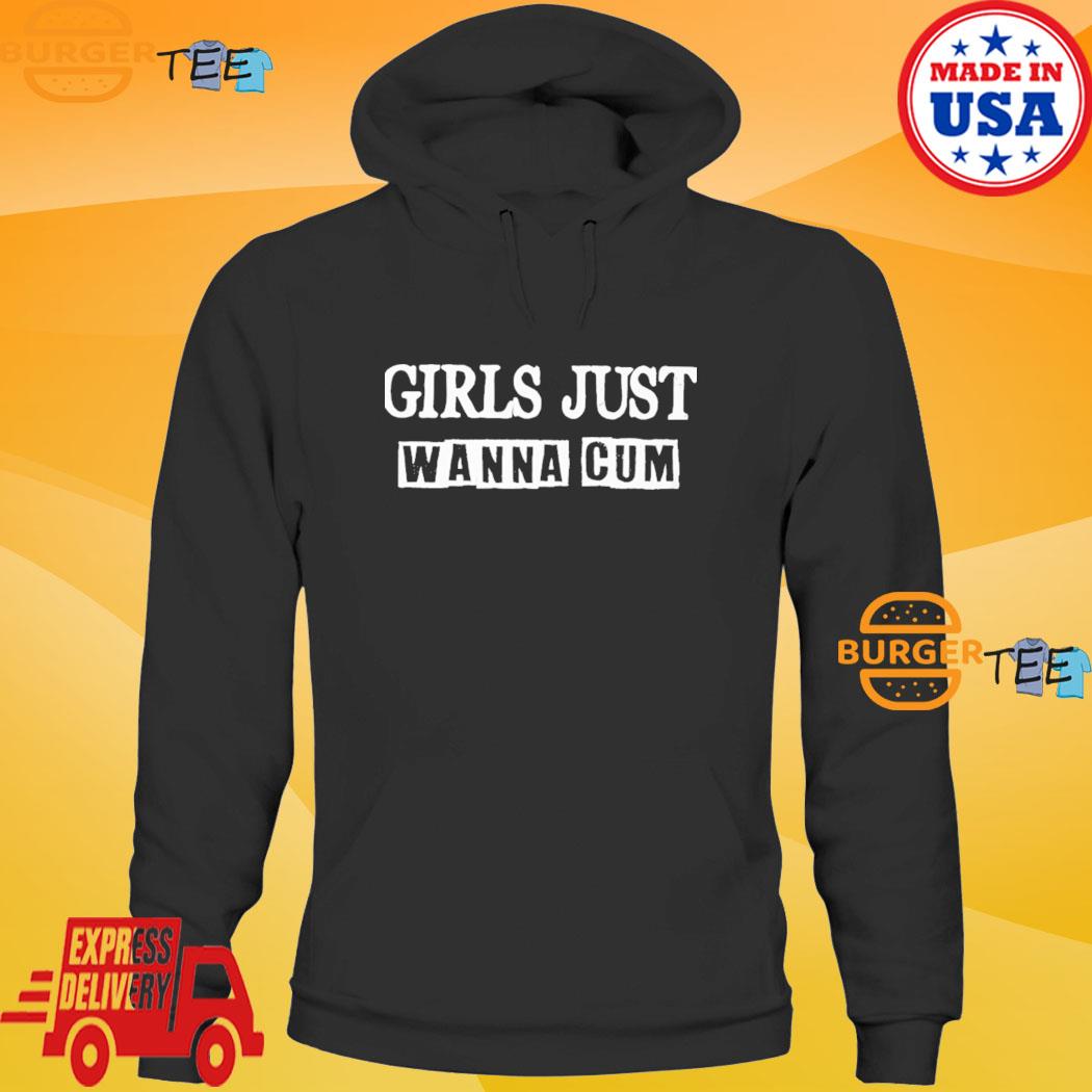 Girls Just Wanna Cum T-shirt, hoodie, sweater, long sleeve and tank top