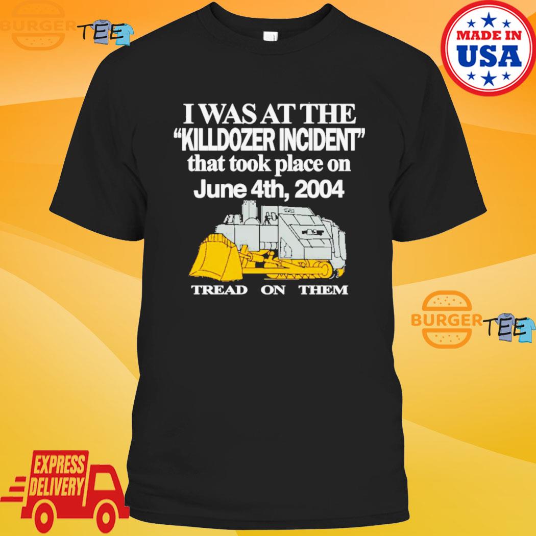 I was at the Killdozer Incident that took place on tread on them shirt