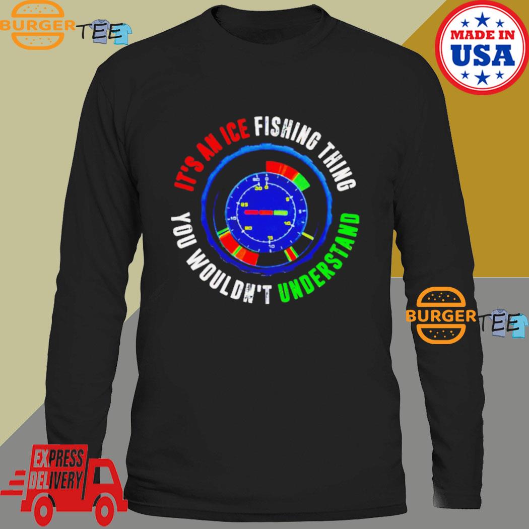 It's An Ice Fishing Thing You Wouldn't Understand Shirt, hoodie, sweater,  long sleeve and tank top