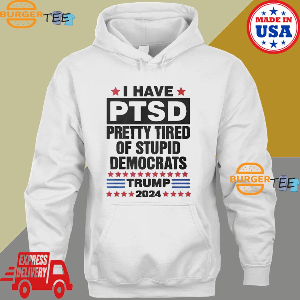 Official i Have PTSD Pretty Tired of Stupid Democrats Trump 2024 Shirt,  hoodie, sweater, long sleeve and tank top