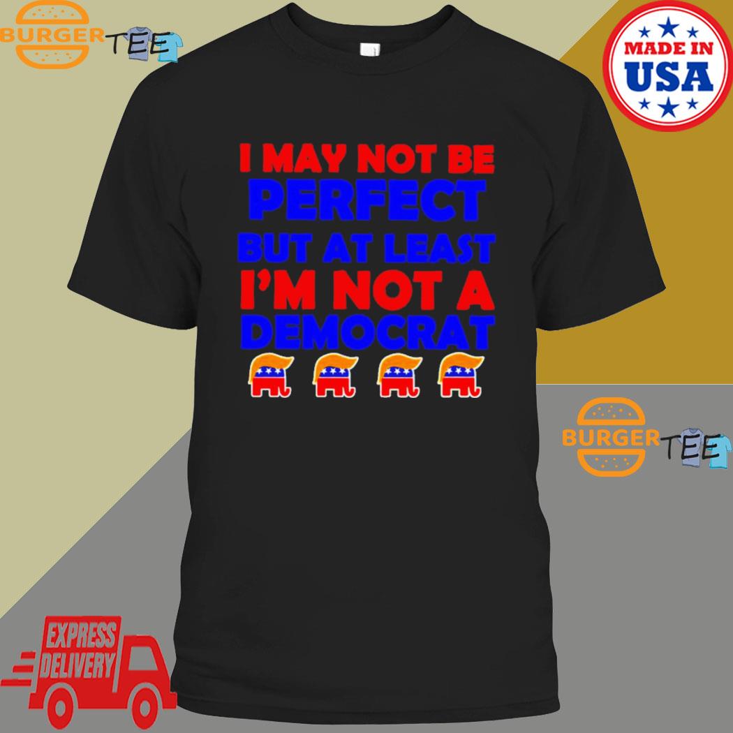 Trump I may not be perfect but at least i’m not a democrat shirt