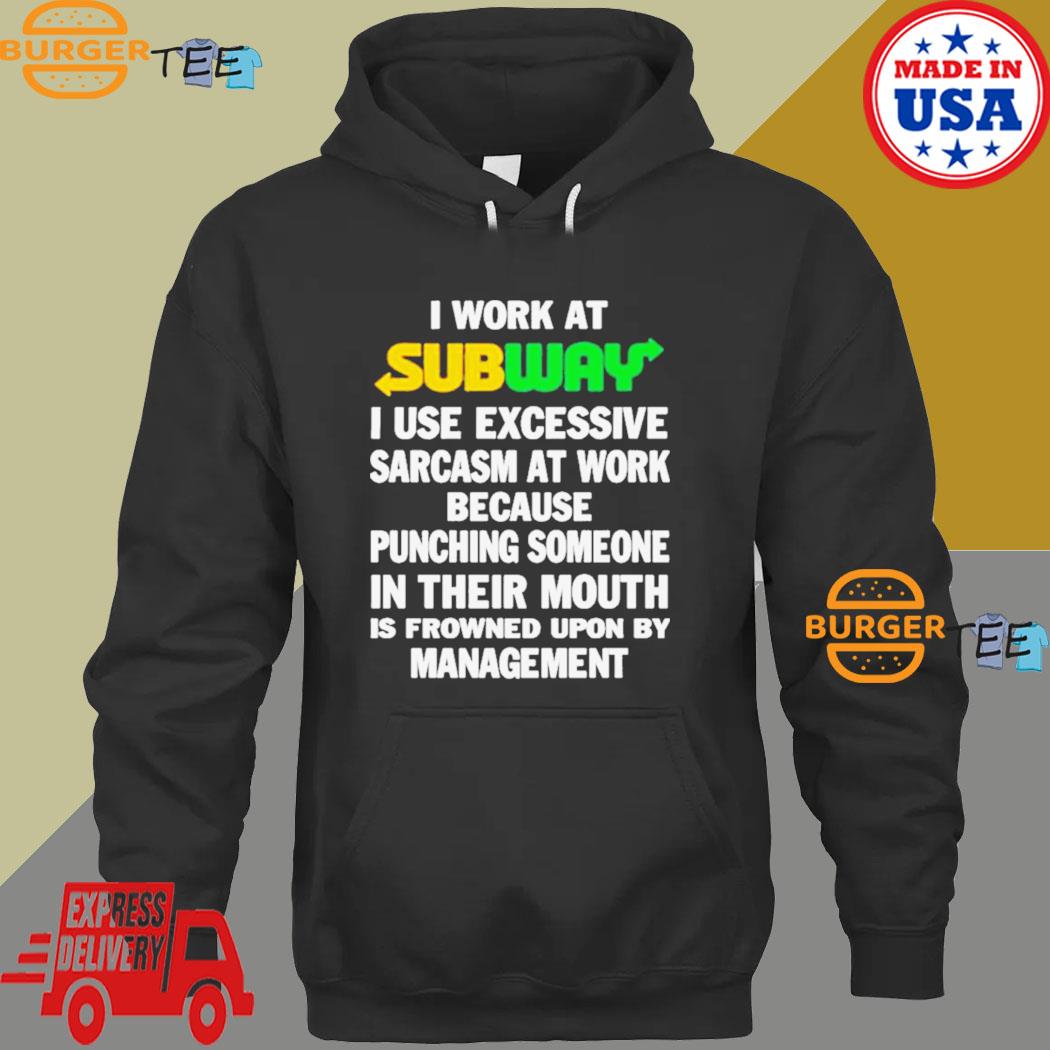 I work at subway I use excessive sarcasm at work because punching someone  in their mouth shirt, hoodie, sweater, long sleeve and tank top