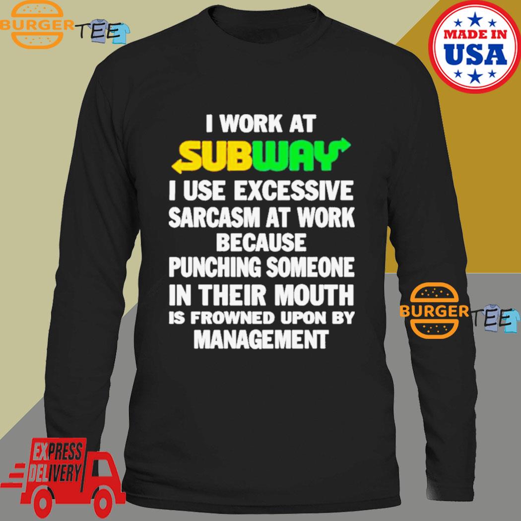 Official I Work at Subway I Use Excessive Sarcasm at work because Punching  Someone in their Mouth shirt, hoodie, longsleeve, sweatshirt, v-neck tee