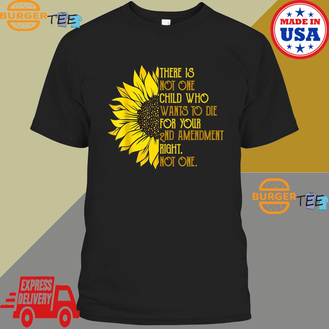 Sunflower There Is Not One Child Who Wants To Die For Your 2nd Amendment Right Not One T-shirt