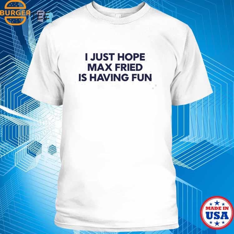 I just hope Max fried is having fun shirt, hoodie, sweater and v