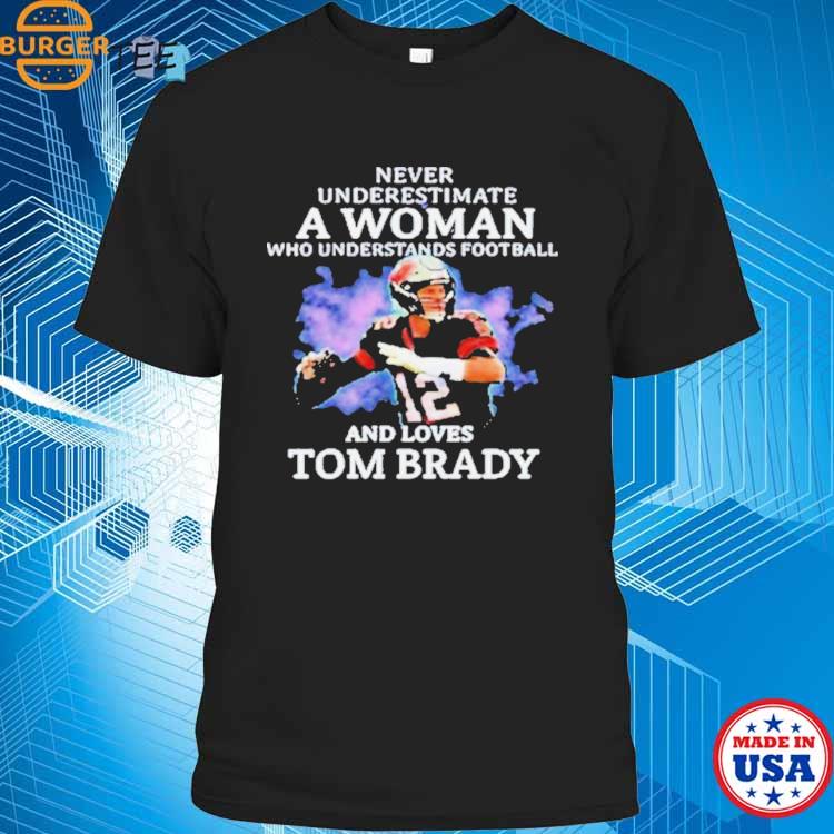 Never Underestimate A Woman Who Understands Football And Loves Tom Brady  Shirt, hoodie, sweater, long sleeve and tank top