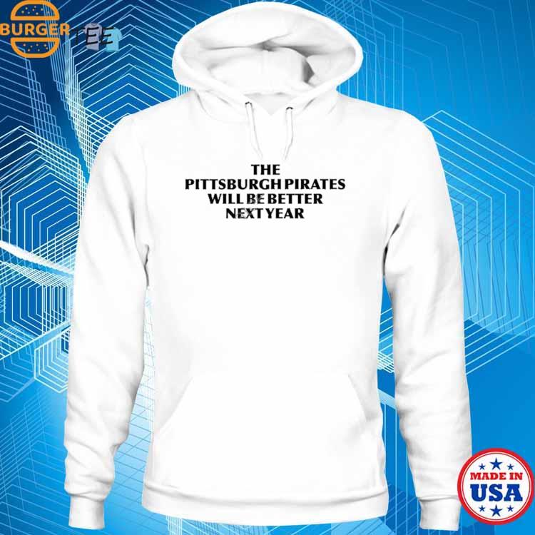 The Pittsburgh Pirates Will Be Better Next Year shirt, hoodie, longsleeve,  sweatshirt, v-neck tee