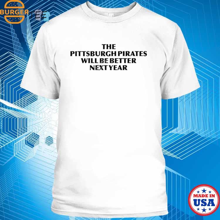 The Pittsburgh Pirates Will Be Better Next Year Shirt