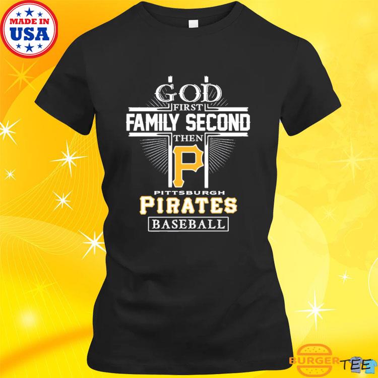 Official god First Family Second Then Pittsburgh Pirates Baseball T Shirt,  hoodie, sweater, long sleeve and tank top