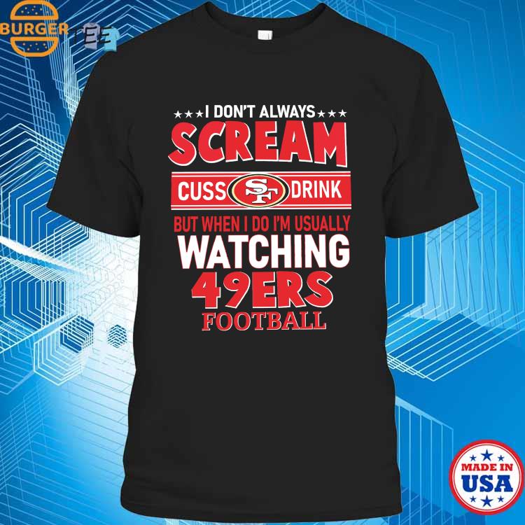 I Don't Always Scream Cuss Drink But When I Do I'm Usually Watching 49ers  Football shirt, hoodie, sweater and long sleeve