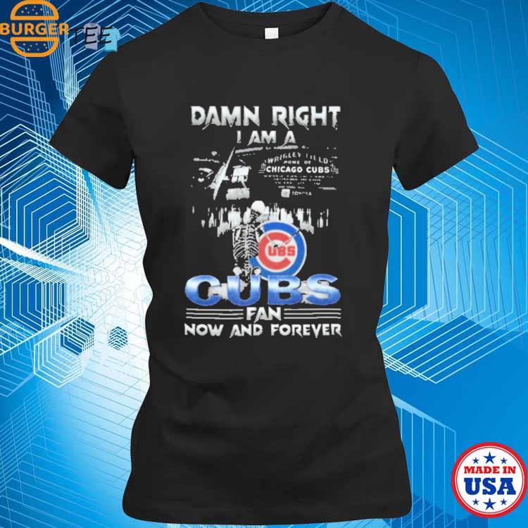 Skeleton Damn Right I Am A Chicago Cubs Fan Now And Forever T Shirt