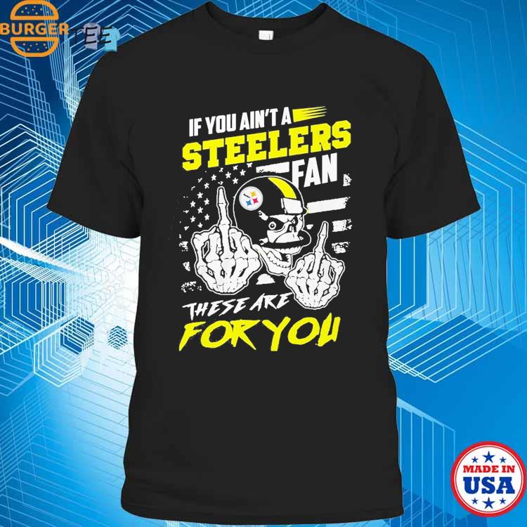 If You Aint A Steelers Fan These Are For You T-Shirt, hoodie