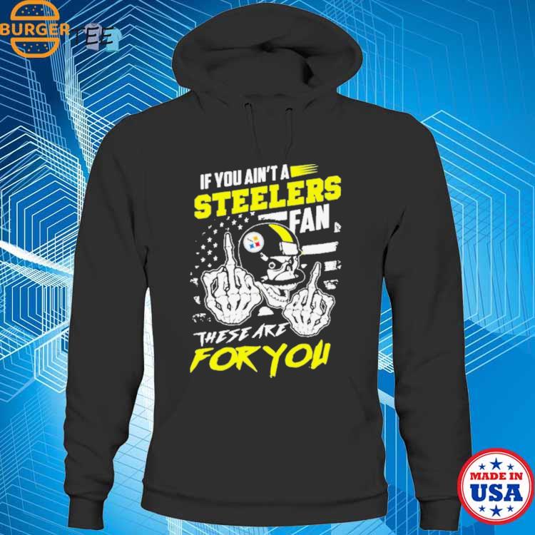 If You Aint A Steelers Fan These Are For You T-Shirt, hoodie, longsleeve,  sweatshirt, v-neck tee