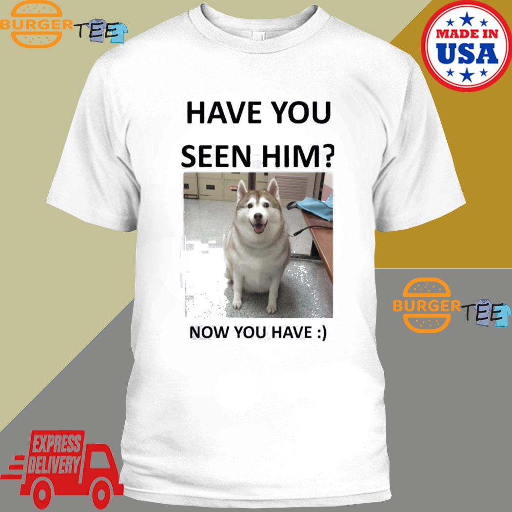 Official have You Seen Fat Husky Now You Have T-shirt