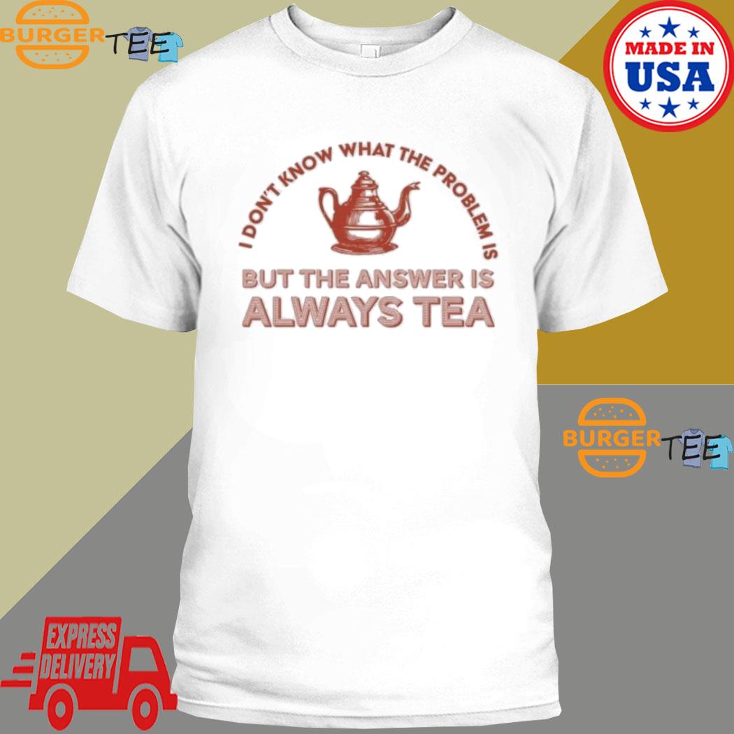 Official i Don't Know That The Problem Is But The Answer Is Always Tea Shirt