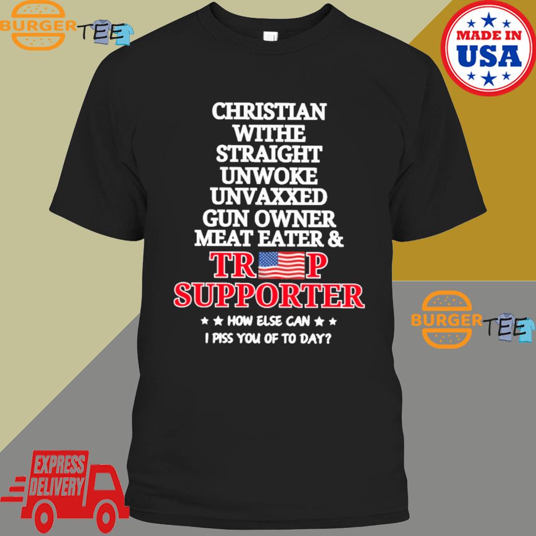 Christian White Straight Unwoke Unvaxxed Meat Eater And Trump Supporter How Else Can I Piss You Off Today T-shirt