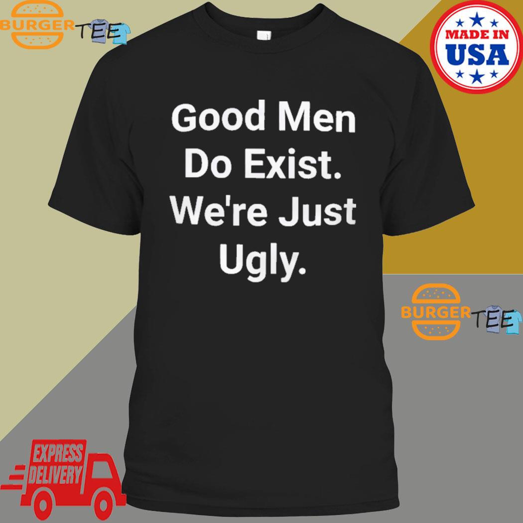 Good Men Do Exist Were Just Ugly T-shirt